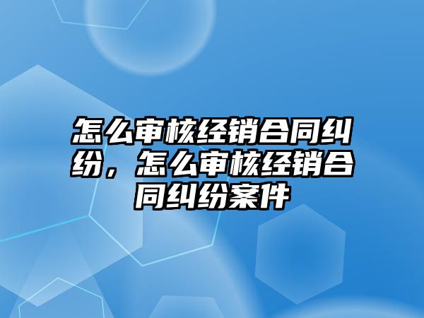 怎么審核經銷合同糾紛，怎么審核經銷合同糾紛案件