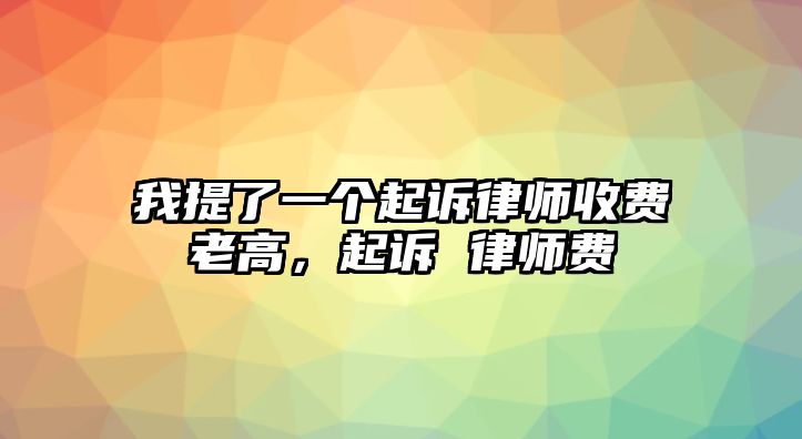 我提了一個起訴律師收費老高，起訴 律師費