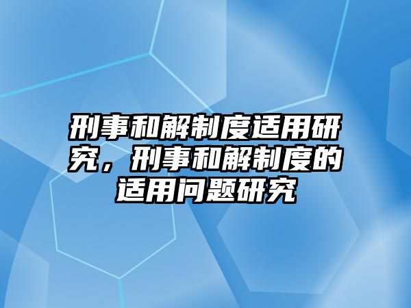 刑事和解制度適用研究，刑事和解制度的適用問題研究