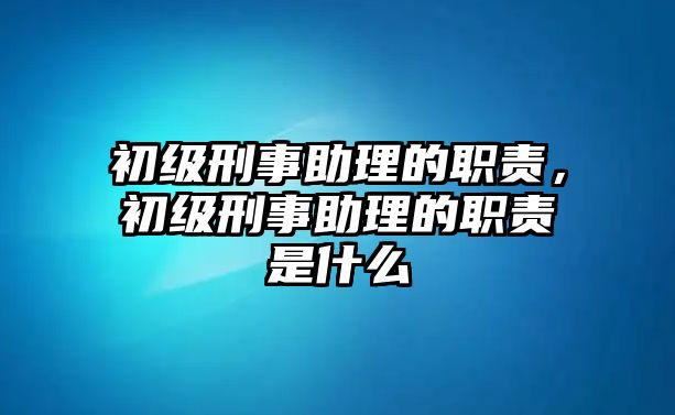 初級刑事助理的職責，初級刑事助理的職責是什么