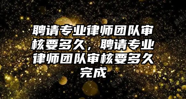 聘請專業律師團隊審核要多久，聘請專業律師團隊審核要多久完成