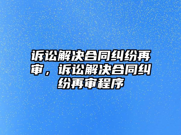 訴訟解決合同糾紛再審，訴訟解決合同糾紛再審程序