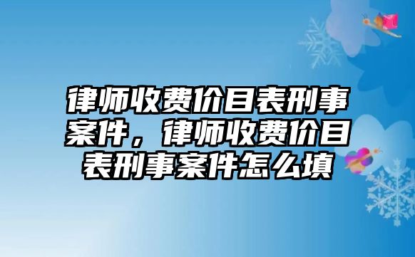 律師收費價目表刑事案件，律師收費價目表刑事案件怎么填