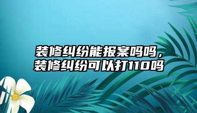 裝修糾紛能報案嗎嗎，裝修糾紛可以打110嗎