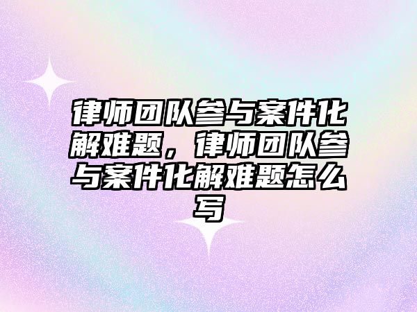 律師團隊參與案件化解難題，律師團隊參與案件化解難題怎么寫