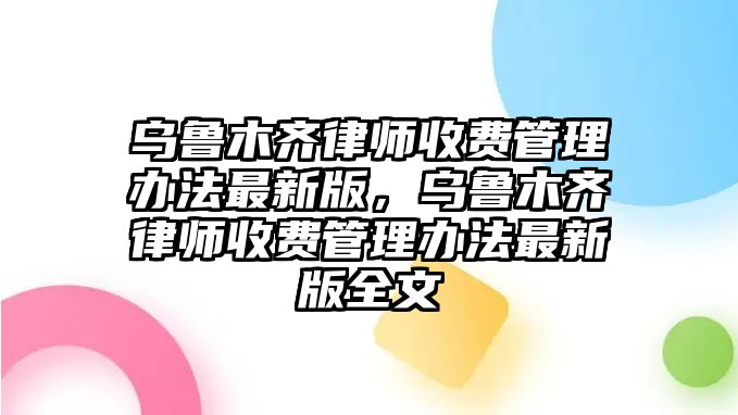 烏魯木齊律師收費(fèi)管理辦法最新版，烏魯木齊律師收費(fèi)管理辦法最新版全文