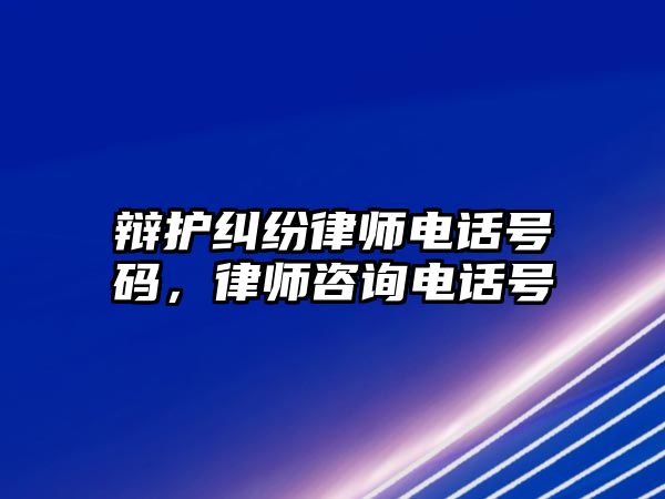 辯護糾紛律師電話號碼，律師咨詢電話號