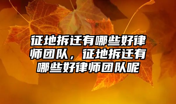 征地拆遷有哪些好律師團(tuán)隊(duì)，征地拆遷有哪些好律師團(tuán)隊(duì)呢