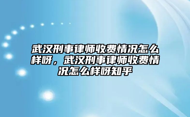 武漢刑事律師收費情況怎么樣呀，武漢刑事律師收費情況怎么樣呀知乎