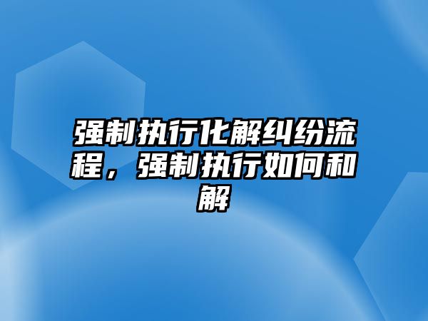 強制執行化解糾紛流程，強制執行如何和解