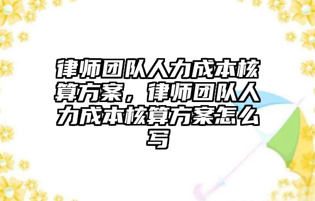 律師團隊人力成本核算方案，律師團隊人力成本核算方案怎么寫