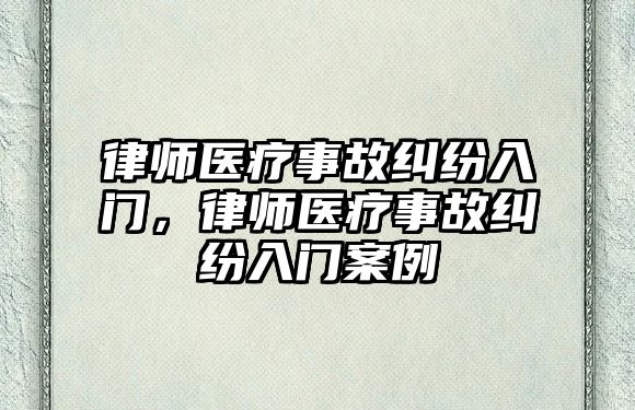 律師醫(yī)療事故糾紛入門，律師醫(yī)療事故糾紛入門案例