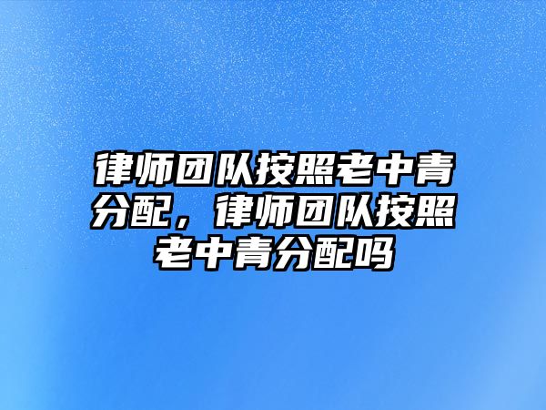 律師團隊按照老中青分配，律師團隊按照老中青分配嗎