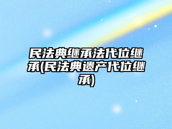 民法典繼承法代位繼承(民法典遺產代位繼承)