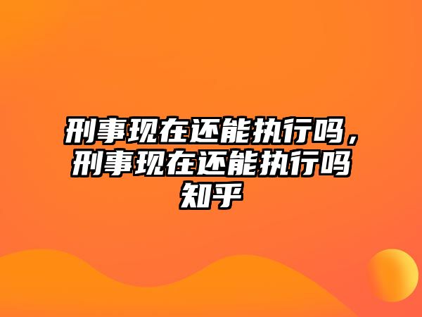 刑事現在還能執行嗎，刑事現在還能執行嗎知乎