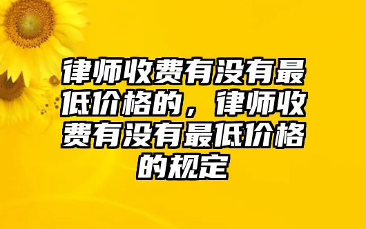 律師收費有沒有最低價格的，律師收費有沒有最低價格的規定