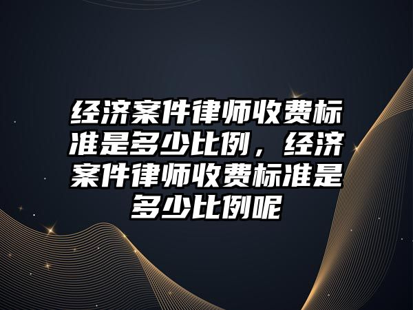 經濟案件律師收費標準是多少比例，經濟案件律師收費標準是多少比例呢