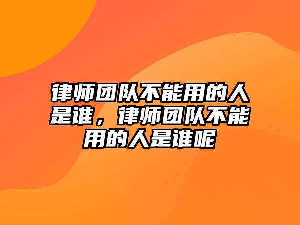 律師團隊不能用的人是誰，律師團隊不能用的人是誰呢