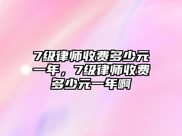 7級律師收費多少元一年，7級律師收費多少元一年啊