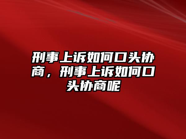 刑事上訴如何口頭協商，刑事上訴如何口頭協商呢