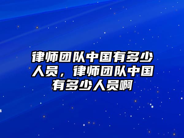 律師團(tuán)隊(duì)中國(guó)有多少人員，律師團(tuán)隊(duì)中國(guó)有多少人員啊