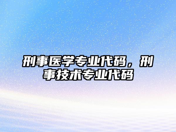 刑事醫(yī)學(xué)專業(yè)代碼，刑事技術(shù)專業(yè)代碼