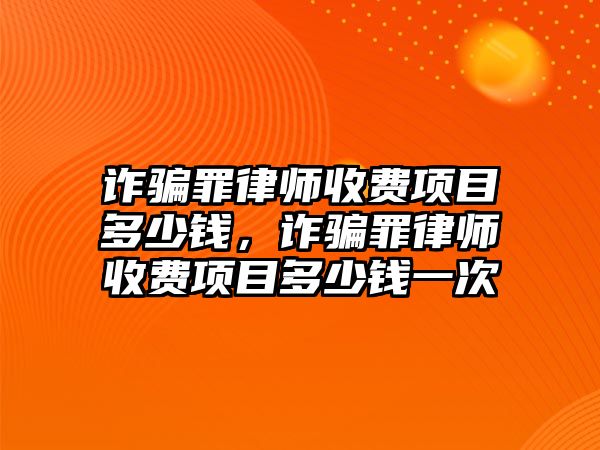 詐騙罪律師收費項目多少錢，詐騙罪律師收費項目多少錢一次