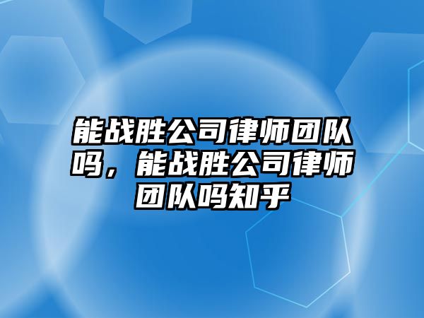 能戰勝公司律師團隊嗎，能戰勝公司律師團隊嗎知乎