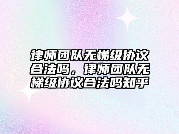 律師團隊無梯級協議合法嗎，律師團隊無梯級協議合法嗎知乎