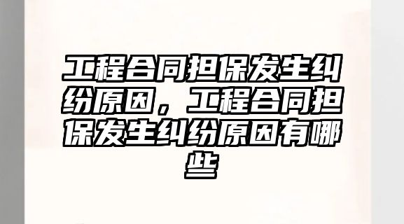 工程合同擔保發生糾紛原因，工程合同擔保發生糾紛原因有哪些