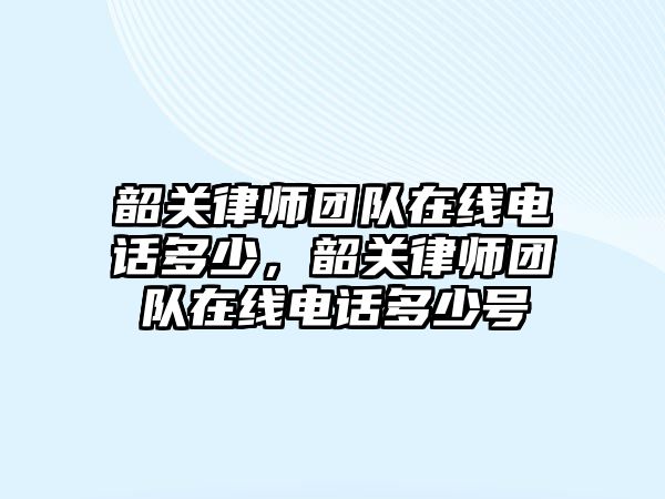 韶關律師團隊在線電話多少，韶關律師團隊在線電話多少號