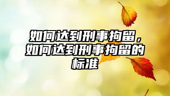 如何達到刑事拘留，如何達到刑事拘留的標(biāo)準(zhǔn)