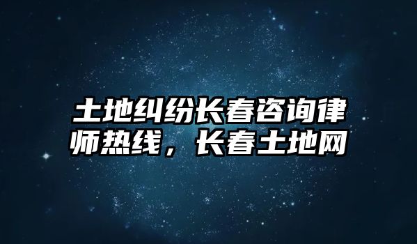 土地糾紛長春咨詢律師熱線，長春土地網