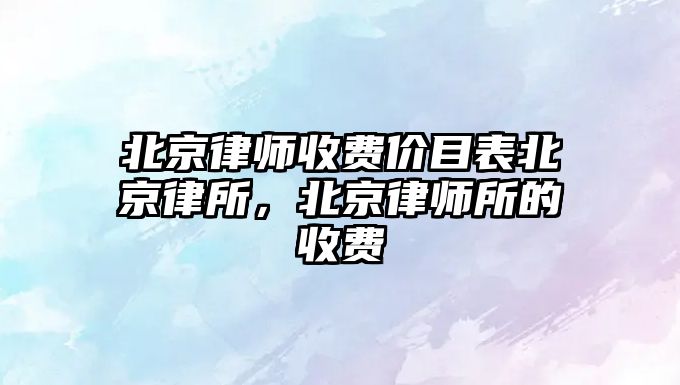 北京律師收費價目表北京律所，北京律師所的收費