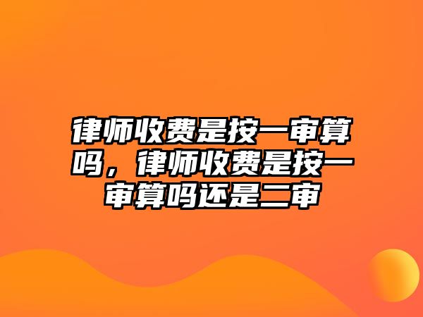 律師收費是按一審算嗎，律師收費是按一審算嗎還是二審