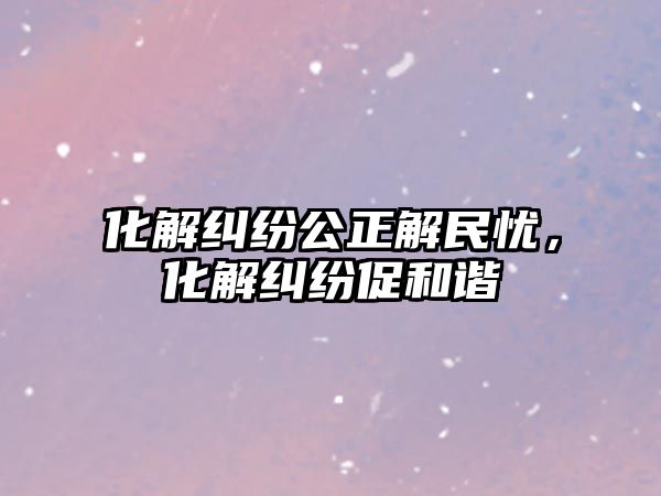 化解糾紛公正解民憂，化解糾紛促和諧