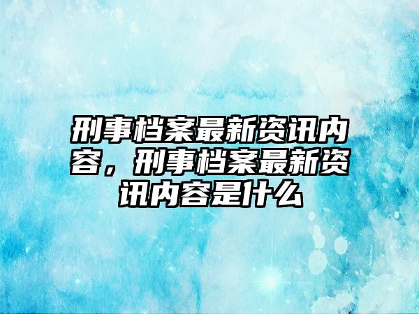 刑事檔案最新資訊內容，刑事檔案最新資訊內容是什么