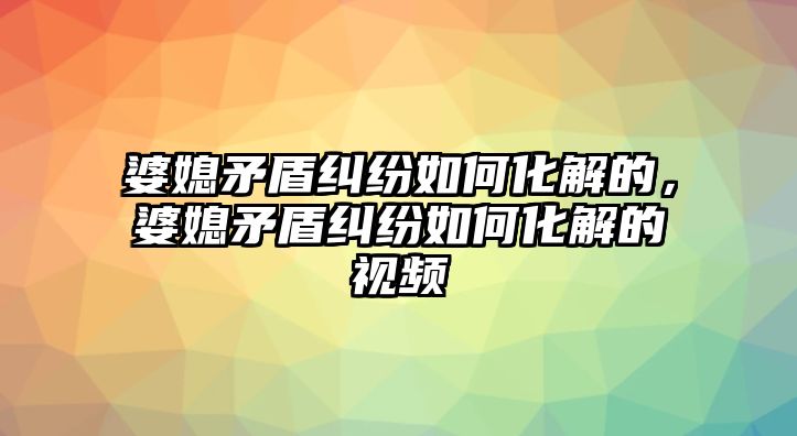 婆媳矛盾糾紛如何化解的，婆媳矛盾糾紛如何化解的視頻