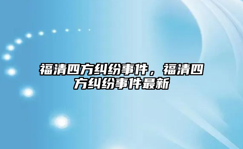 福清四方糾紛事件，福清四方糾紛事件最新