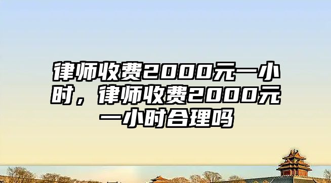 律師收費(fèi)2000元一小時，律師收費(fèi)2000元一小時合理嗎