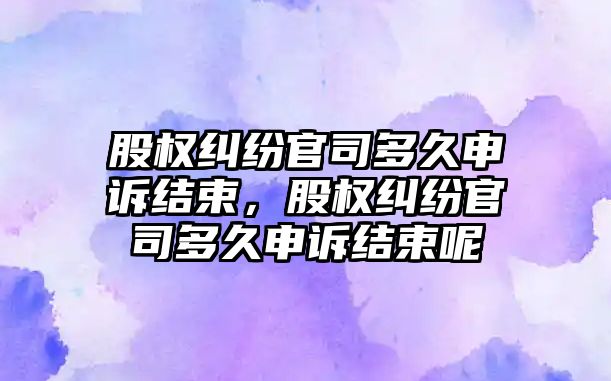 股權糾紛官司多久申訴結束，股權糾紛官司多久申訴結束呢