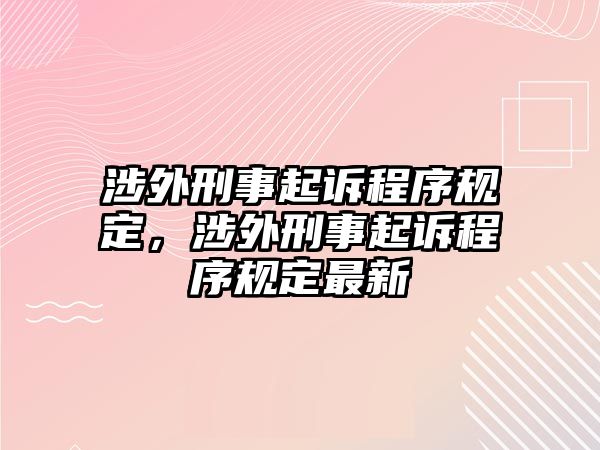 涉外刑事起訴程序規(guī)定，涉外刑事起訴程序規(guī)定最新