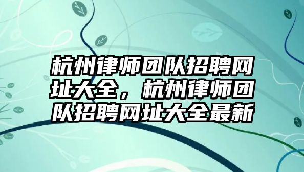 杭州律師團(tuán)隊(duì)招聘網(wǎng)址大全，杭州律師團(tuán)隊(duì)招聘網(wǎng)址大全最新