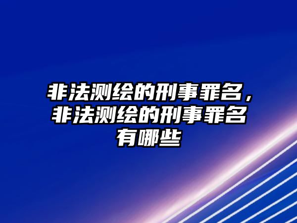 非法測繪的刑事罪名，非法測繪的刑事罪名有哪些