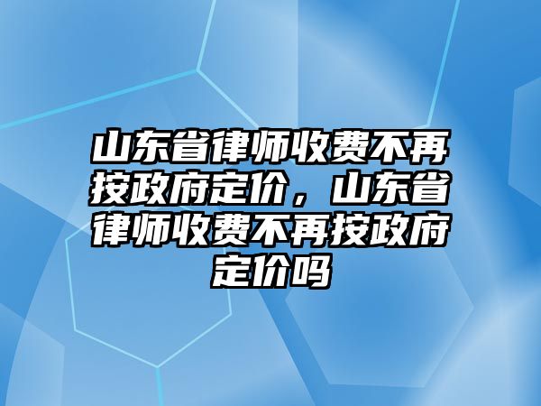 山東省律師收費不再按政府定價，山東省律師收費不再按政府定價嗎