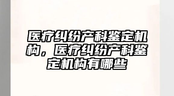 醫療糾紛產科鑒定機構，醫療糾紛產科鑒定機構有哪些