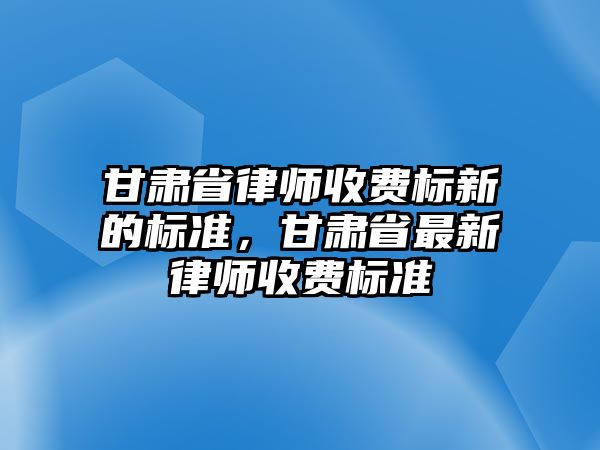 甘肅省律師收費標新的標準，甘肅省最新律師收費標準