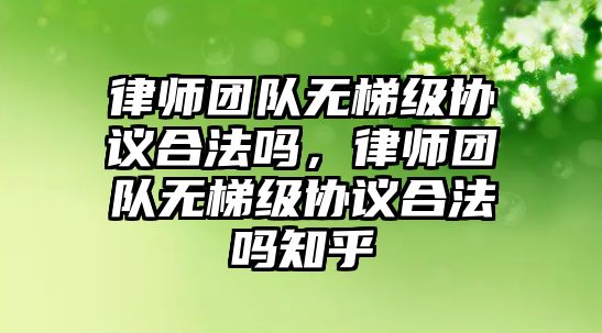 律師團隊無梯級協議合法嗎，律師團隊無梯級協議合法嗎知乎