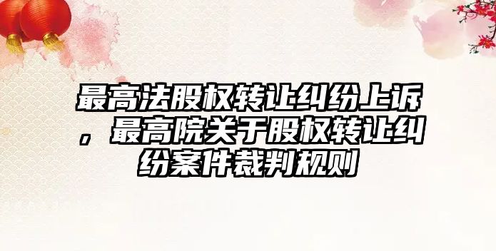 最高法股權轉讓糾紛上訴，最高院關于股權轉讓糾紛案件裁判規則