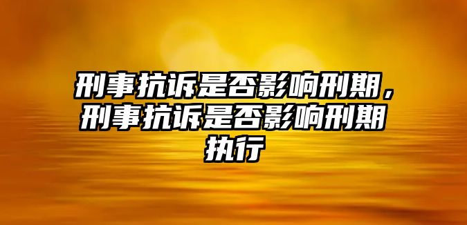 刑事抗訴是否影響刑期，刑事抗訴是否影響刑期執行